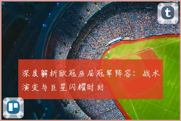 深度解析欧冠历届冠军阵容：战术演变与巨星闪耀时刻