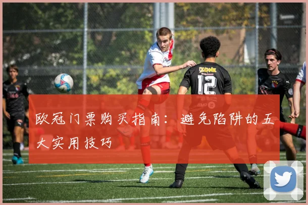 欧冠门票购买指南：避免陷阱的五大实用技巧