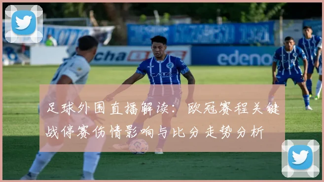 足球外围直播解读：欧冠赛程关键战停赛伤情影响与比分走势分析