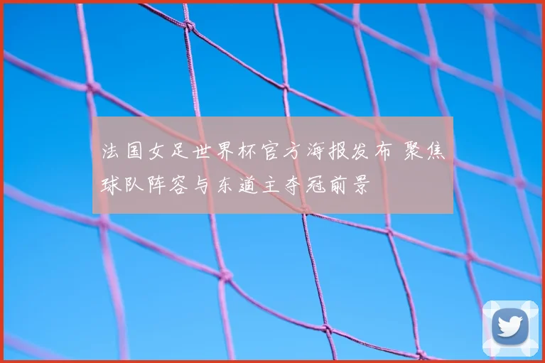 法国女足世界杯官方海报发布 聚焦球队阵容与东道主夺冠前景