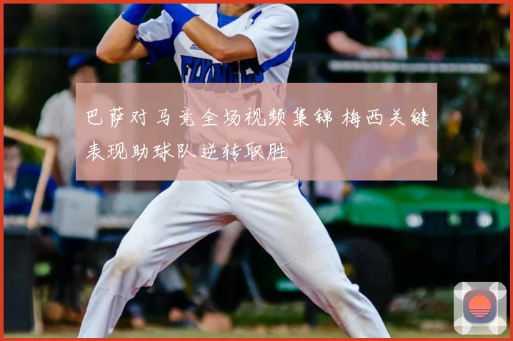 巴萨对马竞全场视频集锦 梅西关键表现助球队逆转取胜