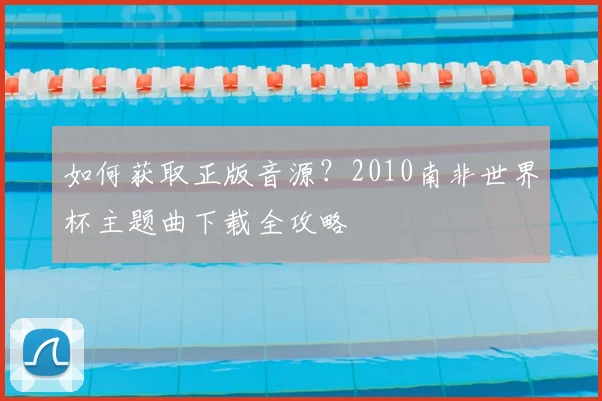 如何获取正版音源？2010南非世界杯主题曲下载全攻略