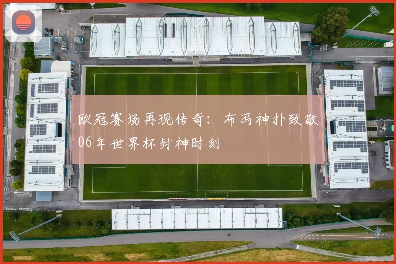 欧冠赛场再现传奇：布冯神扑致敬06年世界杯封神时刻